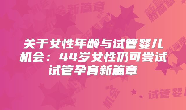 关于女性年龄与试管婴儿机会：44岁女性仍可尝试试管孕育新篇章