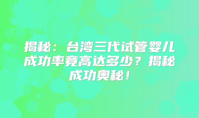 揭秘：台湾三代试管婴儿成功率竟高达多少？揭秘成功奥秘！