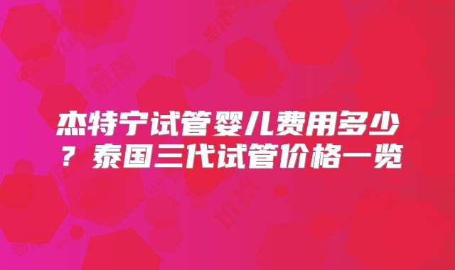 杰特宁试管婴儿费用多少？泰国三代试管价格一览