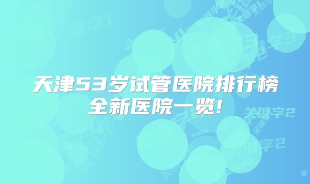 天津53岁试管医院排行榜全新医院一览!