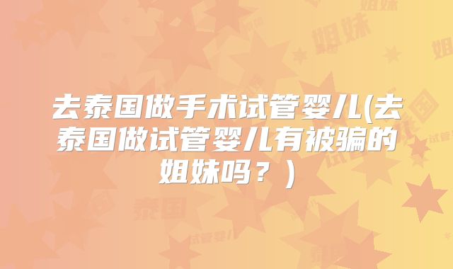 去泰国做手术试管婴儿(去泰国做试管婴儿有被骗的姐妹吗?)