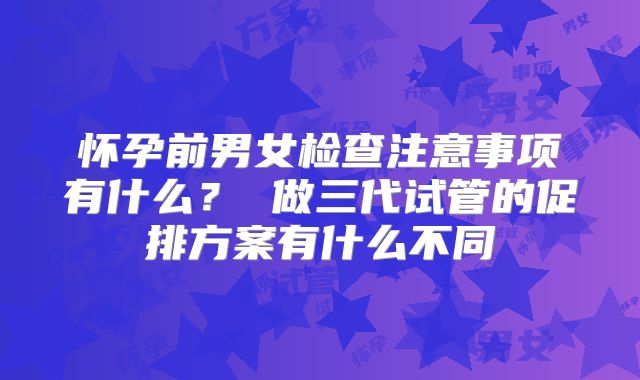 怀孕前男女检查注意事项有什么？ 做三代试管的促排方案有什么不同