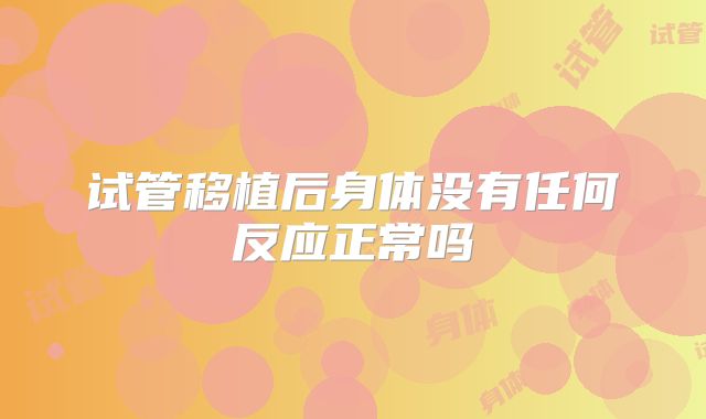 试管移植后身体没有任何反应正常吗