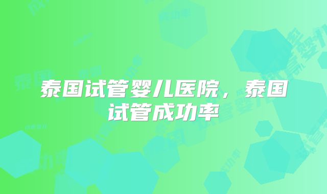 泰国试管婴儿医院，泰国试管成功率