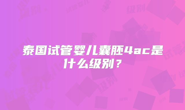 泰国试管婴儿囊胚4ac是什么级别?