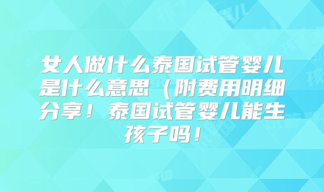 女人做什么泰国试管婴儿是什么意思（附费用明细分享！泰国试管婴儿能生孩子吗！