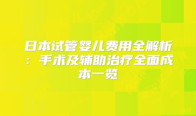 日本试管婴儿费用全解析:手术及辅助治疗全面成本一览