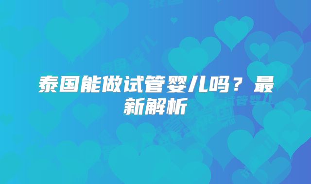 泰国能做试管婴儿吗？最新解析