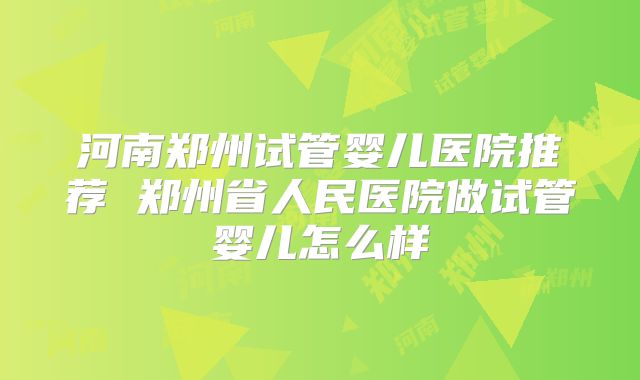 河南郑州试管婴儿医院推荐 郑州省人民医院做试管婴儿怎么样