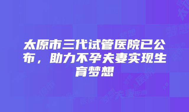 太原市三代试管医院已公布,助力不孕夫妻实现生育梦想
