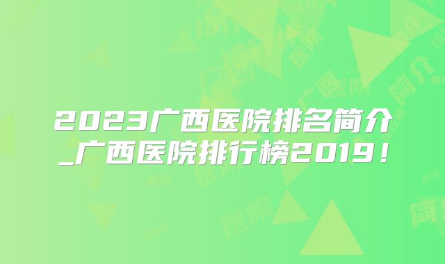 2023广西医院排名简介_广西医院排行榜2019！