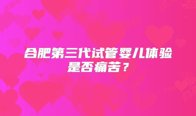 合肥第三代试管婴儿体验是否痛苦？
