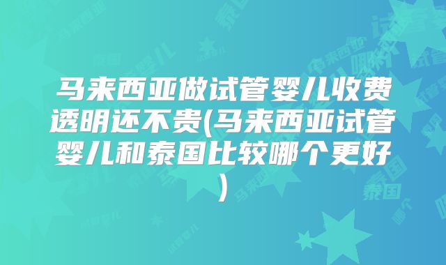 马来西亚做试管婴儿收费透明还不贵(马来西亚试管婴儿和泰国比较哪个更好)