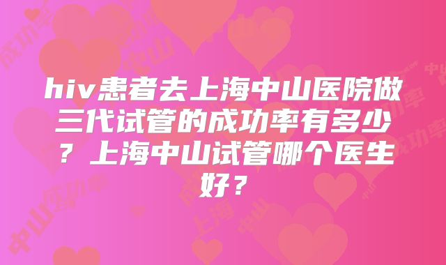 hiv患者去上海中山医院做三代试管的成功率有多少?上海中山试管哪个医生好?