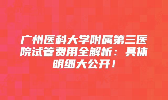 广州医科大学附属第三医院试管费用全解析：具体明细大公开！