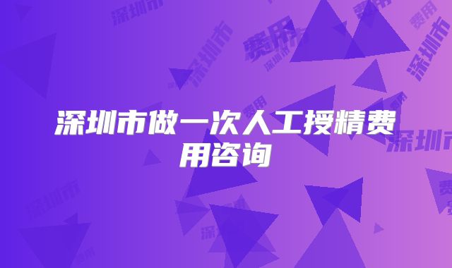 深圳市做一次人工授精费用咨询