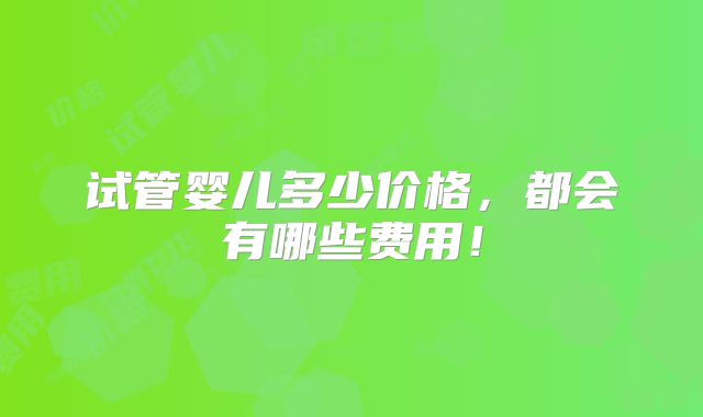试管婴儿多少价格，都会有哪些费用！