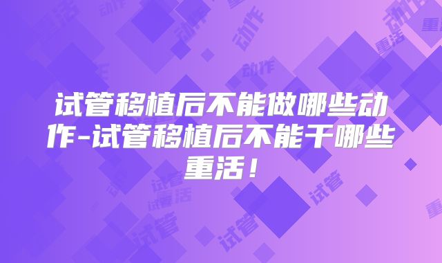 试管移植后不能做哪些动作-试管移植后不能干哪些重活!