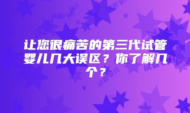 让您很痛苦的第三代试管婴儿几大误区?你了解几个?