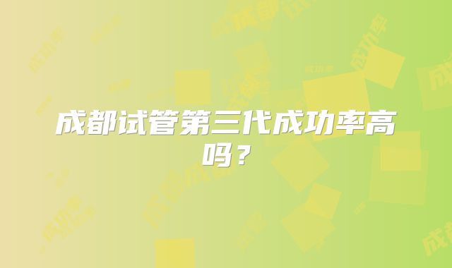 成都试管第三代成功率高吗？