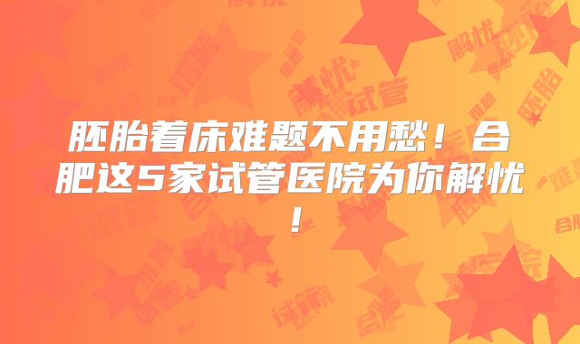 胚胎着床难题不用愁!合肥这5家试管医院为你解忧!