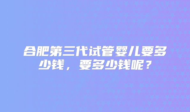 合肥第三代试管婴儿要多少钱，要多少钱呢？