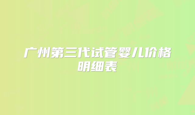 广州第三代试管婴儿价格明细表
