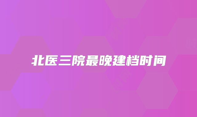 北医三院最晚建档时间