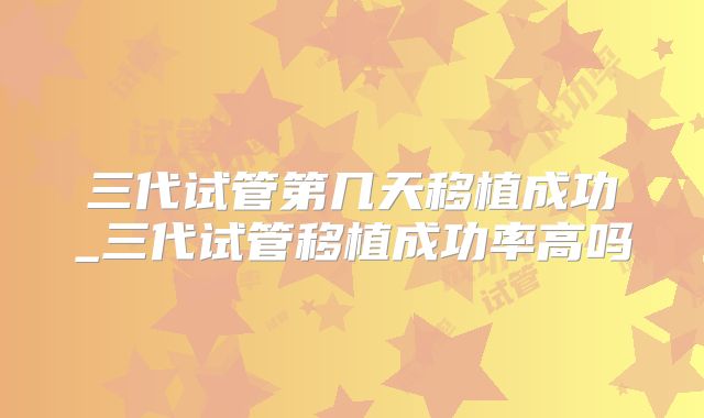 三代试管第几天移植成功_三代试管移植成功率高吗