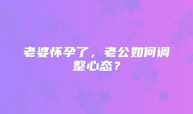 老婆怀孕了,老公如何调整心态?