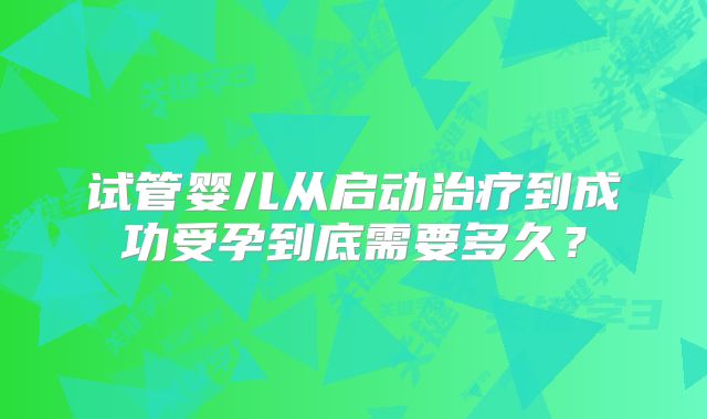 试管婴儿从启动治疗到成功受孕到底需要多久？