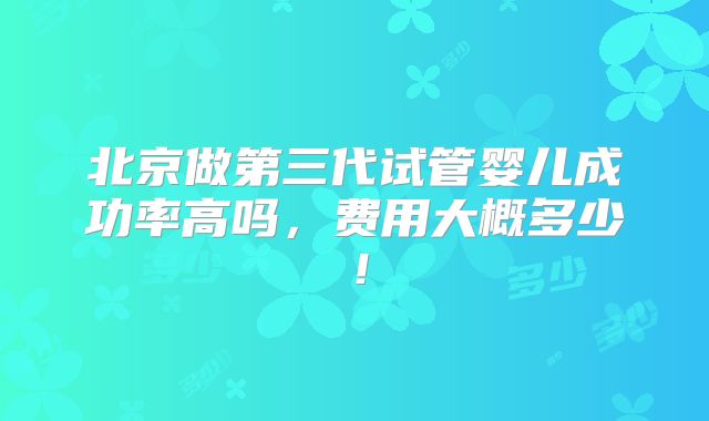 北京做第三代试管婴儿成功率高吗，费用大概多少！