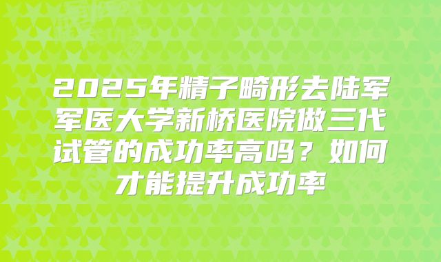 2025年精子畸形去陆军军医大学新桥医院做三代试管的成功率高吗？如何才能提升成功率