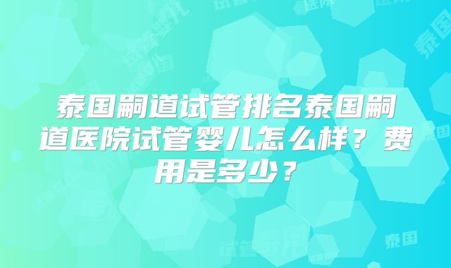 泰国嗣道试管排名泰国嗣道医院试管婴儿怎么样？费用是多少？