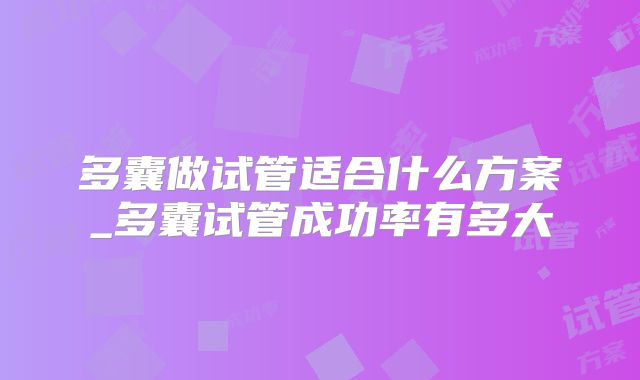 多囊做试管适合什么方案_多囊试管成功率有多大