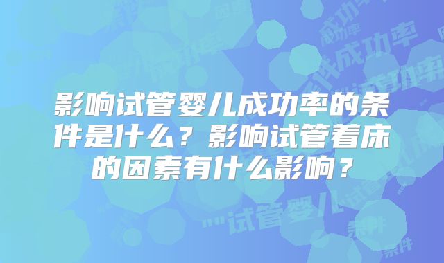 影响试管婴儿成功率的条件是什么？影响试管着床的因素有什么影响？