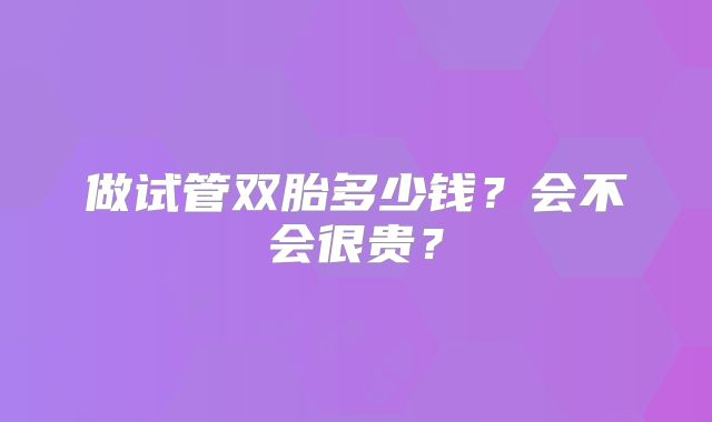 做试管双胎多少钱?会不会很贵?