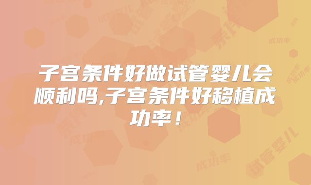 子宫条件好做试管婴儿会顺利吗,子宫条件好移植成功率！