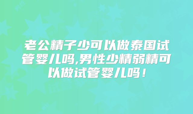 老公精子少可以做泰国试管婴儿吗,男性少精弱精可以做试管婴儿吗！
