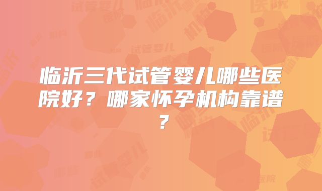 临沂三代试管婴儿哪些医院好？哪家怀孕机构靠谱？