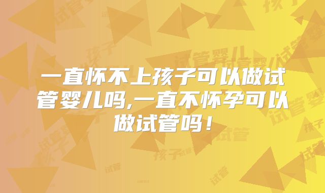 一直怀不上孩子可以做试管婴儿吗,一直不怀孕可以做试管吗!