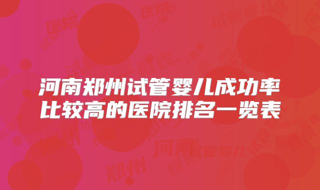 河南郑州试管婴儿成功率比较高的医院排名一览表