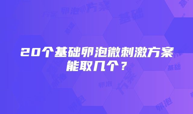20个基础卵泡微刺激方案能取几个？