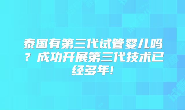 泰国有第三代试管婴儿吗？成功开展第三代技术已经多年!
