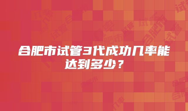 合肥市试管3代成功几率能达到多少？
