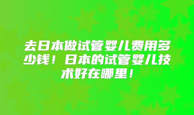 去日本做试管婴儿费用多少钱!日本的试管婴儿技术好在哪里!