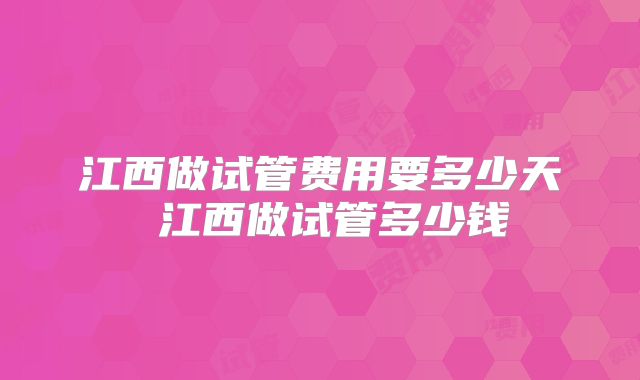 江西做试管费用要多少天 江西做试管多少钱