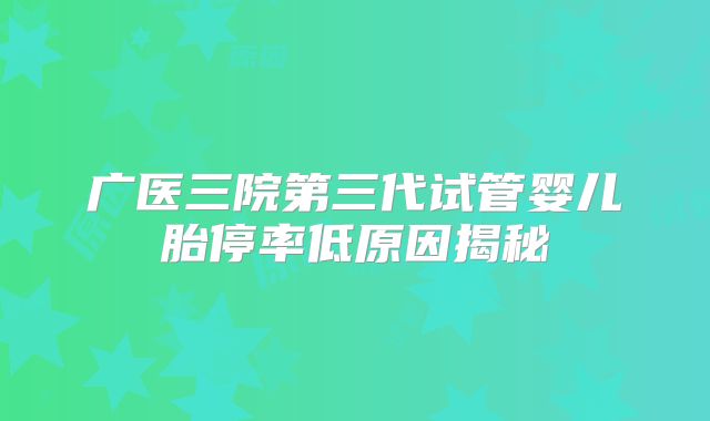广医三院第三代试管婴儿胎停率低原因揭秘