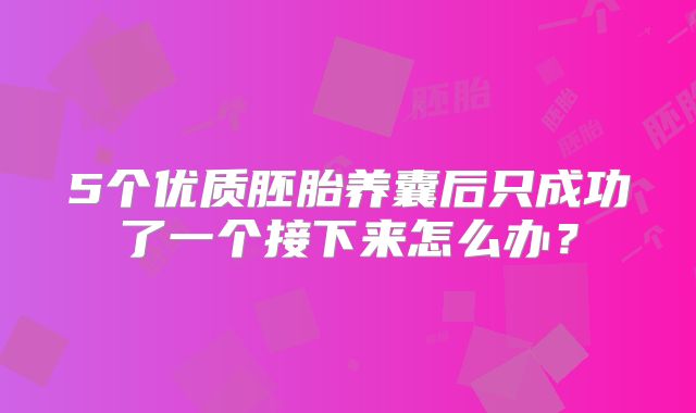 5个优质胚胎养囊后只成功了一个接下来怎么办？
