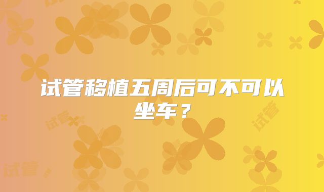试管移植五周后可不可以坐车？
